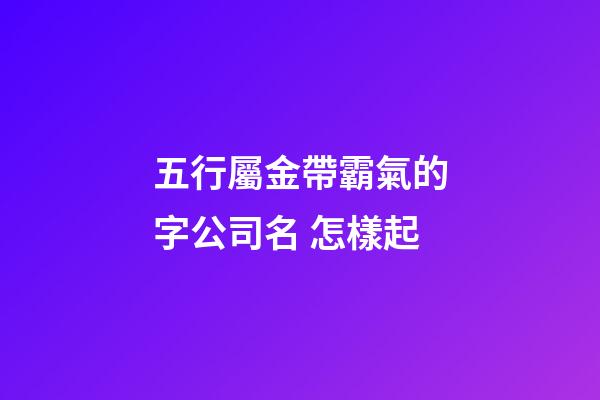五行屬金帶霸氣的字公司名 怎樣起-第1張-公司起名-玄機派